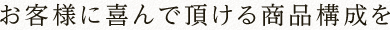 お客様に喜んで頂ける商品構成を