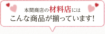 本間商店の材料店にはこんな商品が揃っています！