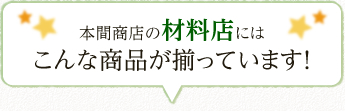 本間商店の材料店にはこんな商品が揃っています！